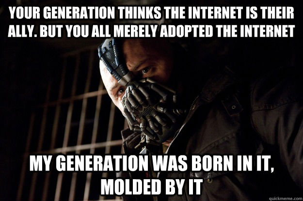 Your generation thinks the internet is their ally. But you all merely adopted the internet My generation was born in it, molded by it  Angry Bane