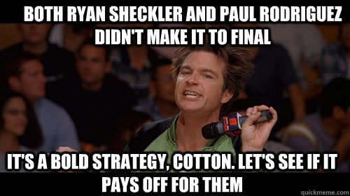Both Ryan Sheckler and Paul Rodriguez didn't make it to final it's a bold strategy, cotton. Let's see if it pays off for them  Bold Move Cotton