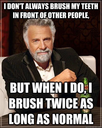 I don't always brush my teeth in front of other people, but when I do, I brush twice as long as normal - I don't always brush my teeth in front of other people, but when I do, I brush twice as long as normal  The Most Interesting Man In The World
