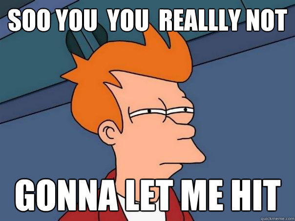 soo you  you  reallly not  gonna let me hit  Futurama Fry