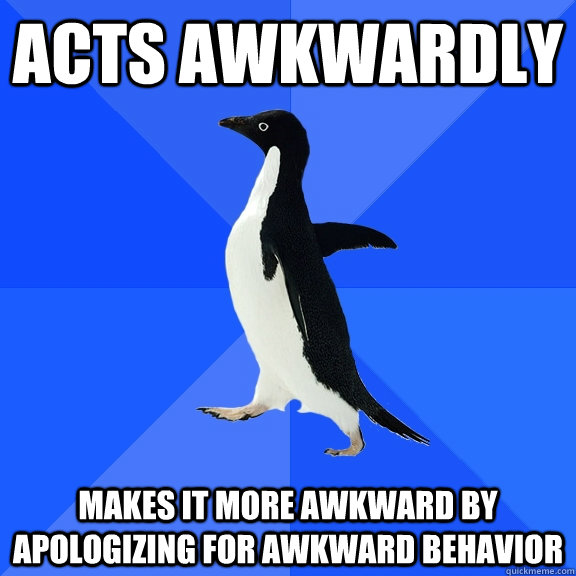 Acts awkwardly Makes it more awkward by apologizing for awkward behavior  Socially Awkward Penguin