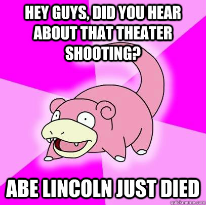 hey guys, did you hear about that theater shooting? abe lincoln just died  Slowpoke