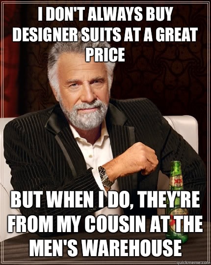 I don't always buy designer suits at a great price but when I do, they're from my cousin at the Men's Warehouse   The Most Interesting Man In The World