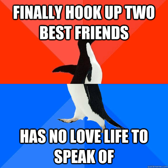 finally hook up two best friends has no love life to speak of  Socially Awesome Awkward Penguin
