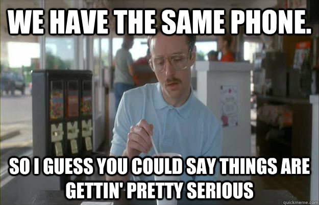 We have the same phone. So I guess you could say things are gettin' pretty serious - We have the same phone. So I guess you could say things are gettin' pretty serious  Kip from Napoleon Dynamite