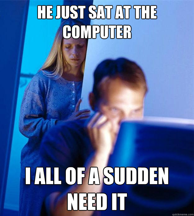 he just sat at the computer I all of a sudden need it  Redditors Wife