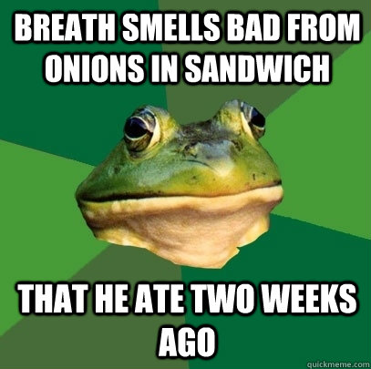 Breath smells bad from onions in sandwich that he ate two weeks ago  Foul Bachelor Frog