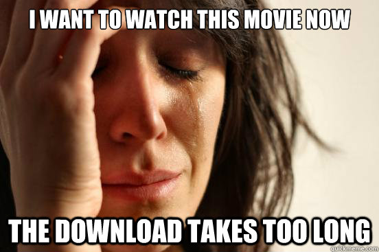 I WANT TO WATCH THIS MOVIE NOW THE DOWNLOAD TAKES TOO LONG  First World Problems