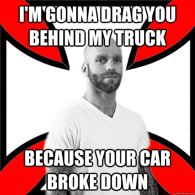 I'm gonna drag you behind my truck because your car broke down  Skinhead with a Heart of Gold