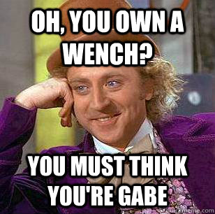 Oh, you own a wench? You must think you're Gabe  Condescending Wonka