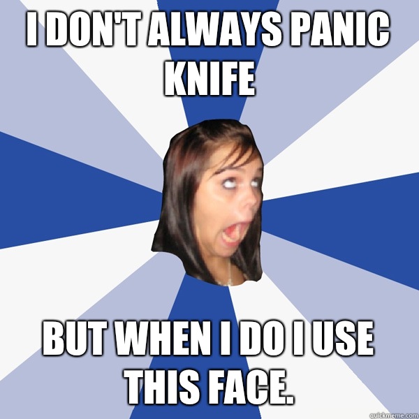 I don't always panic knife But when I do I use this face.  Annoying Facebook Girl