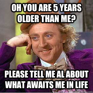 Oh you are 5 years older than me? Please tell me al about what awaits me in life  Condescending Wonka