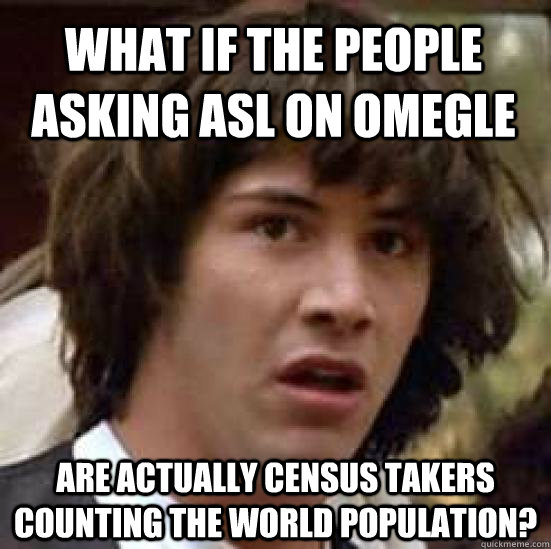 what if the people asking asl on omegle are actually census takers counting the world population?  conspiracy keanu