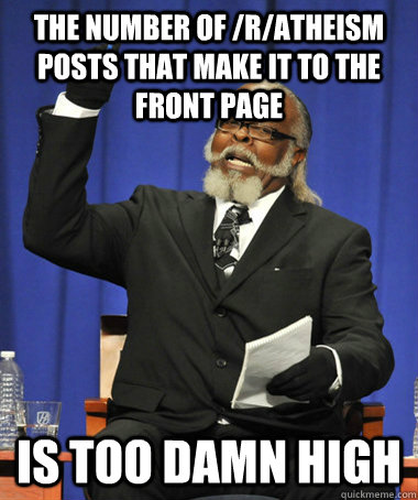 The number of /r/atheism posts that make it to the front page is too damn high - The number of /r/atheism posts that make it to the front page is too damn high  The Rent Is Too Damn High