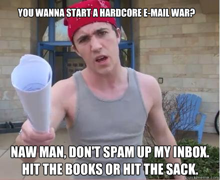 You wanna start a hardcore E-mail war? Naw man, don't spam up my inbox. Hit the books or hit the sack.  Morally Straight Homeboy