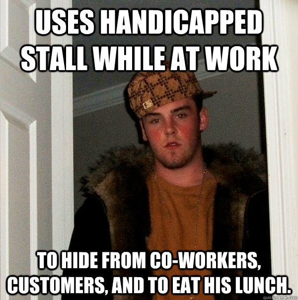 Uses handicapped stall while at work to hide from co-workers, customers, and to eat his lunch. - Uses handicapped stall while at work to hide from co-workers, customers, and to eat his lunch.  Scumbag Steve