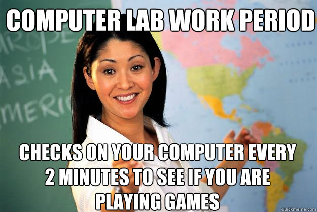 COMPUTER LAB WORK PERIOD Checks on your computer every 2 minutes to see if you are playing games  Unhelpful High School Teacher