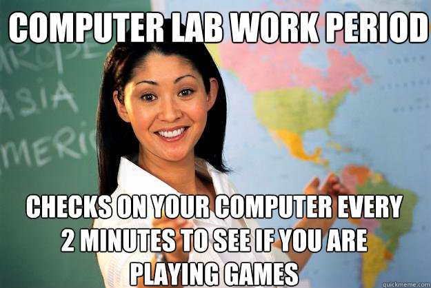 COMPUTER LAB WORK PERIOD Checks on your computer every 2 minutes to see if you are playing games  Unhelpful High School Teacher