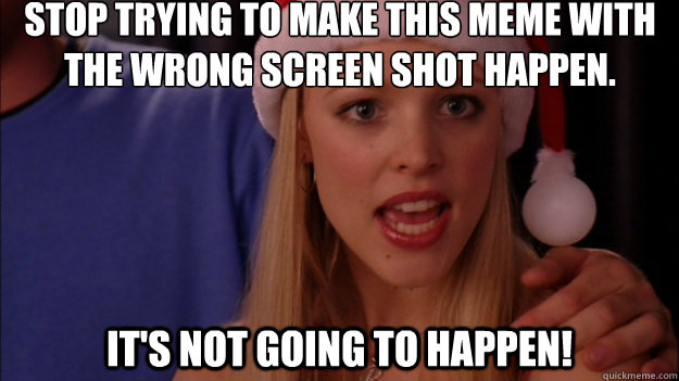 stop trying to make this meme with
the wrong screen shot happen. It's not going to happen!  