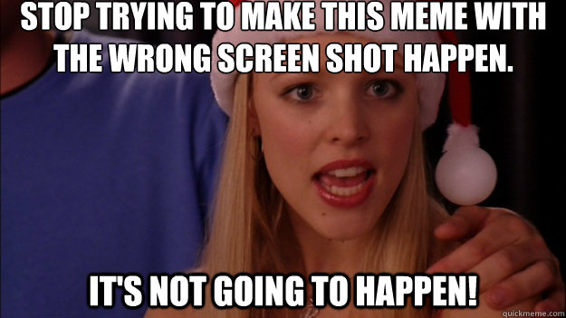 stop trying to make this meme with
the wrong screen shot happen. It's not going to happen! - stop trying to make this meme with
the wrong screen shot happen. It's not going to happen!  Misc