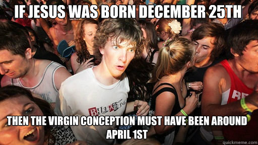 if jesus was born december 25th
 then the virgin conception must have been around april 1st  Sudden Clarity Clarence
