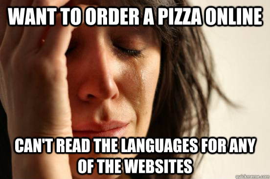 want to order a pizza online can't read the languages for any of the websites  First World Problems