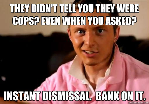 They didn't tell you they were cops? Even when you asked? Instant dismissal.  Bank on it. - They didn't tell you they were cops? Even when you asked? Instant dismissal.  Bank on it.  Rising 3L