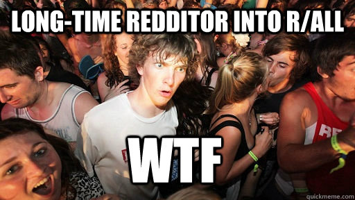 Long-time redditor into r/all WTF  Sudden Clarity Clarence