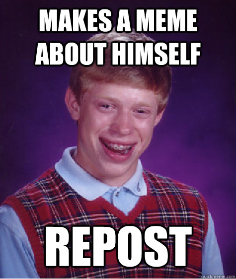 Makes a meme about himself REPOST - Makes a meme about himself REPOST  Bad Luck Brian