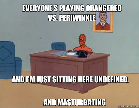 Everyone's playing OrangeRed vs. Periwinkle And I'm just Sitting here undefined. And Masturbating  masturbating spiderman