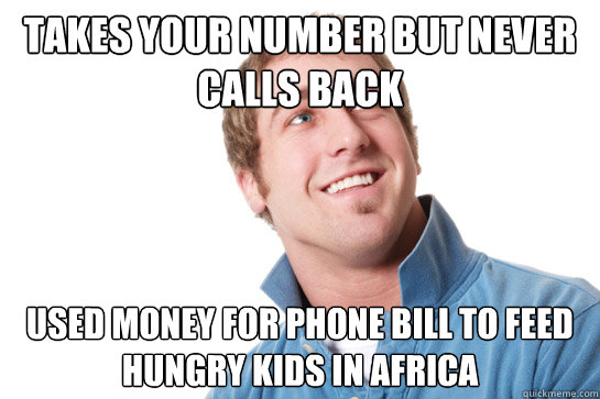 takes your number but never calls back used money for phone bill to feed hungry kids in africa  Misunderstood D-Bag