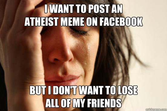 I want to post an
atheist meme on facebook But I don't want to lose
all of my friends  First World Problems
