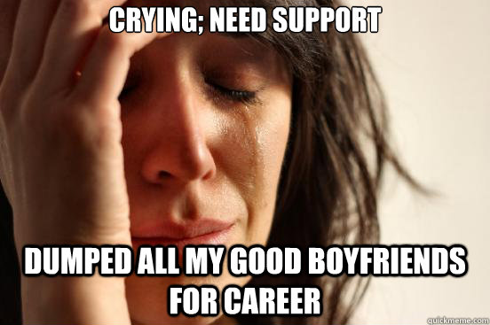 crying; need support dumped all my good boyfriends for career  First World Problems