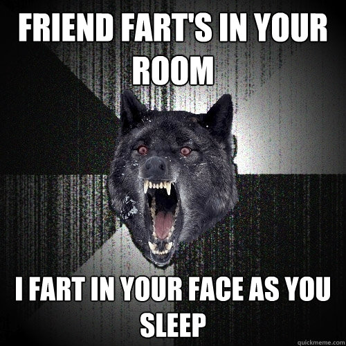 friend fart's in your room i fart in your face as you sleep  Insanity Wolf