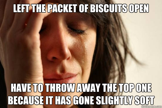 Left the packet of biscuits open Have to throw away the top one because it has gone slightly soft  First World Problems