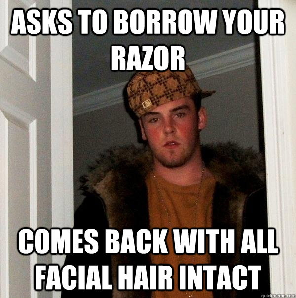 Asks to borrow your razor comes back with all facial hair intact - Asks to borrow your razor comes back with all facial hair intact  Scumbag Steve