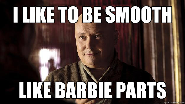 i like to be smooth like barbie parts  Game of Thrones
