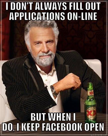 I DON'T ALWAYS FILL OUT APPLICATIONS ON-LINE BUT WHEN I DO, I KEEP FACEBOOK OPEN The Most Interesting Man In The World