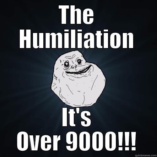 THE HUMILIATION IT'S OVER 9000!!! Forever Alone
