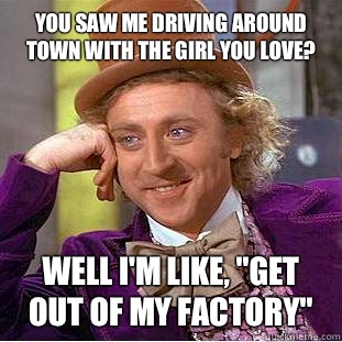 You saw me driving around town with the girl you love? Well I'm like, 