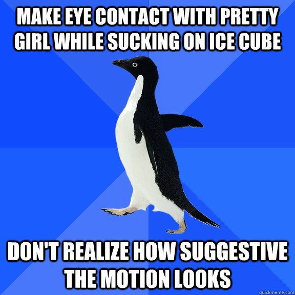 Make eye contact with pretty girl while sucking on ice cube Don't realize how suggestive the motion looks  Socially Awkward Penguin