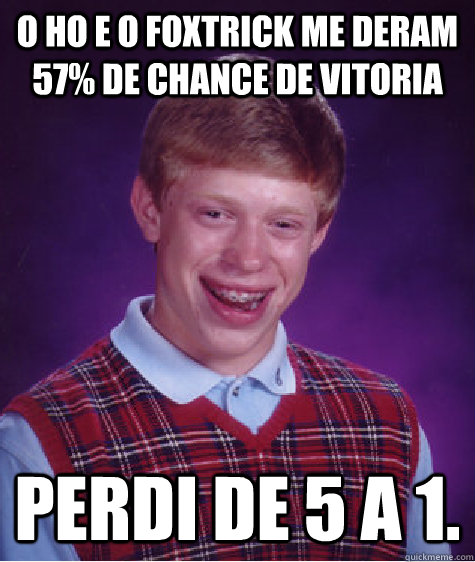 O HO e o Foxtrick me deram 57% de chance de vitoria Perdi de 5 a 1.  Bad Luck Brian