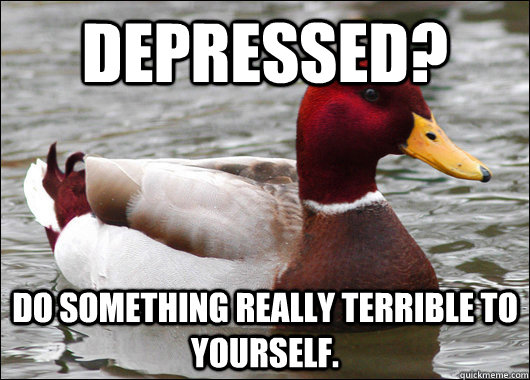 Depressed? do something really terrible to yourself.  Malicious Advice Mallard