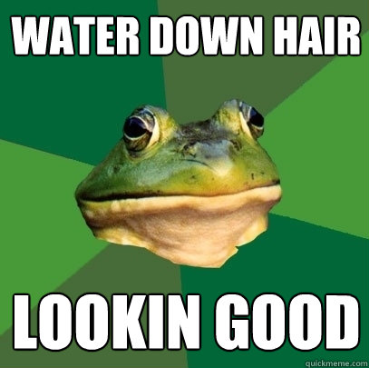 Water down hair Lookin Good  Foul Bachelor Frog