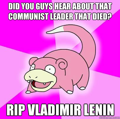 Did you guys hear about that communist leader that died? RIP Vladimir Lenin  Slowpoke
