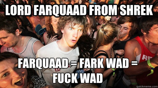 Lord farquaad from Shrek farquaad = fark wad = 
fuck wad  Sudden Clarity Clarence
