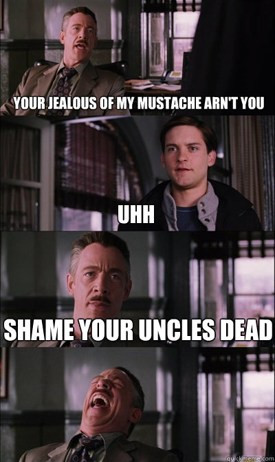 your jealous of my mustache arn't you  uhh shame your uncles dead   JJ Jameson