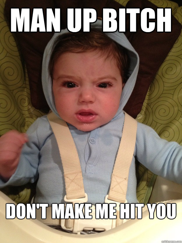 man up bitch don't make me hit you  man up
