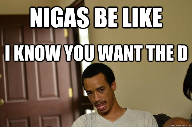 nigas be like I know you want the D - nigas be like I know you want the D  treco