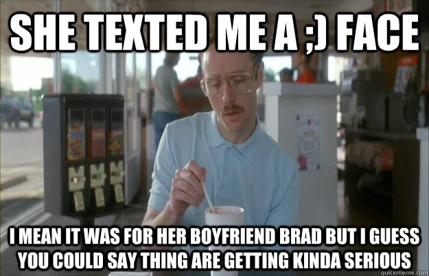 she texted me a ;) face i mean it was for her boyfriend brad but i guess you could say thing are getting kinda serious  Gettin Pretty Serious